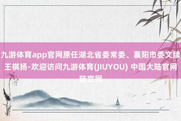 九游体育app官网原任湖北省委常委、襄阳市委文牍王祺扬-欢迎访问九游体育(JIUYOU) 中国大陆官网
