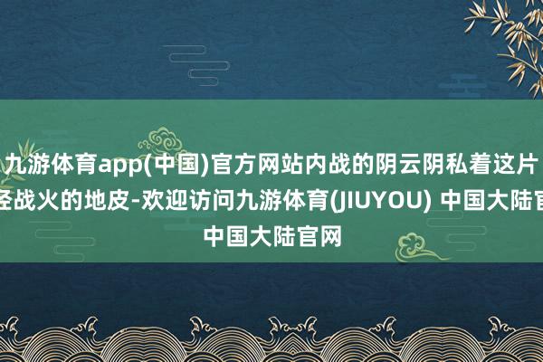 九游体育app(中国)官方网站内战的阴云阴私着这片饱经战火的地皮-欢迎访问九游体育(JIUYOU) 中国大陆官网
