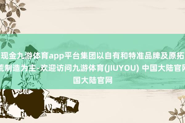 现金九游体育app平台集团以自有和特准品牌及原拓荒制造为主-欢迎访问九游体育(JIUYOU) 中国大陆官网