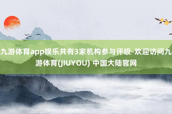 九游体育app娱乐共有3家机构参与评级-欢迎访问九游体育(JIUYOU) 中国大陆官网