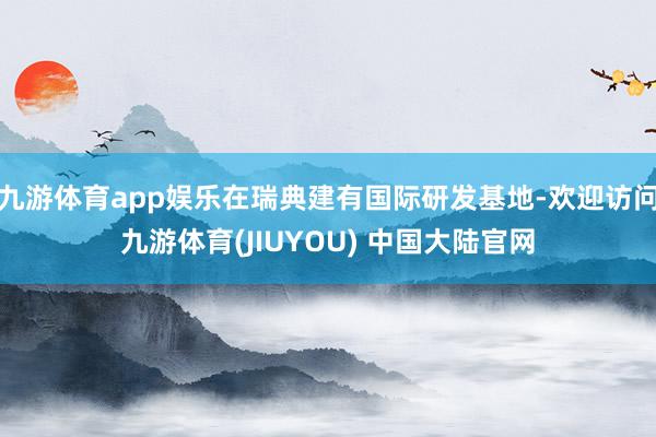 九游体育app娱乐在瑞典建有国际研发基地-欢迎访问九游体育(JIUYOU) 中国大陆官网