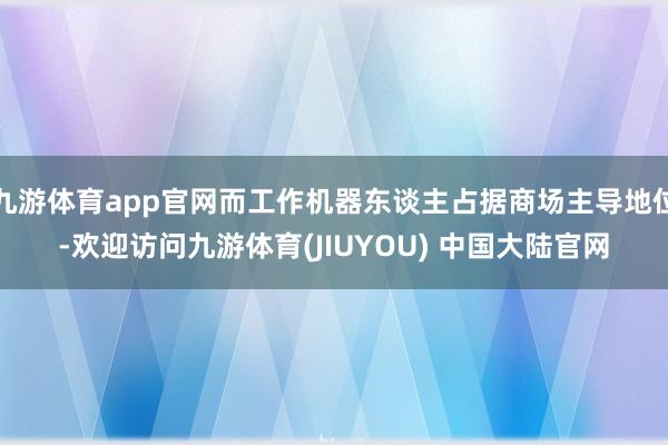九游体育app官网而工作机器东谈主占据商场主导地位-欢迎访问九游体育(JIUYOU) 中国大陆官网