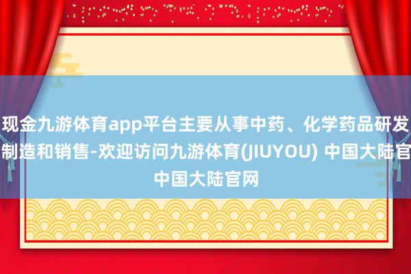 现金九游体育app平台主要从事中药、化学药品研发、制造和销售-欢迎访问九游体育(JIUYOU) 中国大陆官网