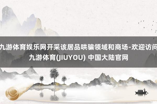 九游体育娱乐网开采该居品哄骗领域和商场-欢迎访问九游体育(JIUYOU) 中国大陆官网