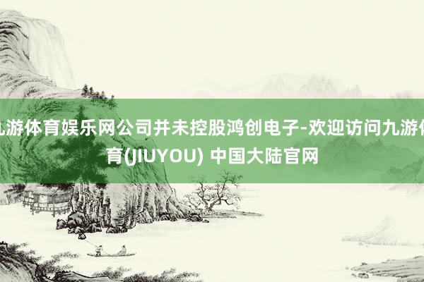 九游体育娱乐网公司并未控股鸿创电子-欢迎访问九游体育(JIUYOU) 中国大陆官网