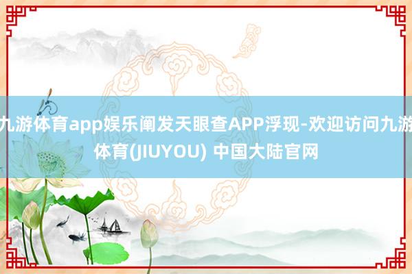 九游体育app娱乐阐发天眼查APP浮现-欢迎访问九游体育(JIUYOU) 中国大陆官网