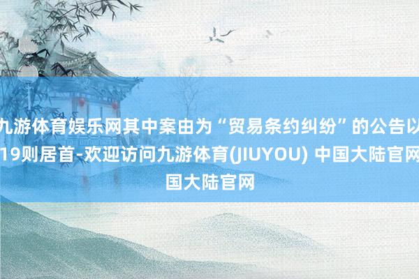 九游体育娱乐网其中案由为“贸易条约纠纷”的公告以19则居首-欢迎访问九游体育(JIUYOU) 中国大陆官网