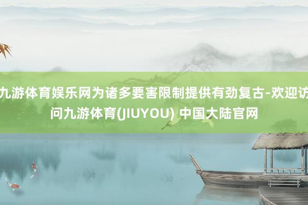 九游体育娱乐网为诸多要害限制提供有劲复古-欢迎访问九游体育(JIUYOU) 中国大陆官网