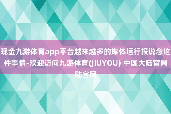 现金九游体育app平台越来越多的媒体运行报说念这件事情-欢迎访问九游体育(JIUYOU) 中国大陆官网