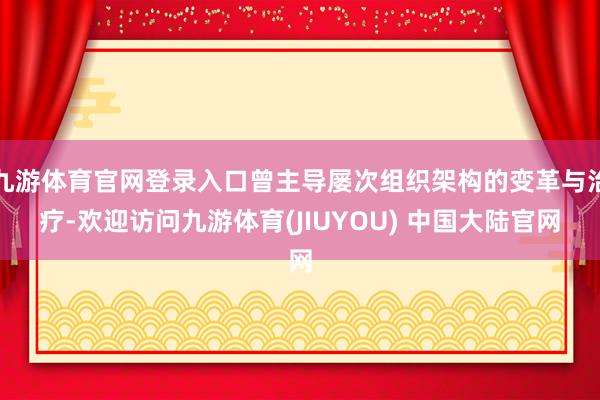 九游体育官网登录入口曾主导屡次组织架构的变革与治疗-欢迎访问九游体育(JIUYOU) 中国大陆官网