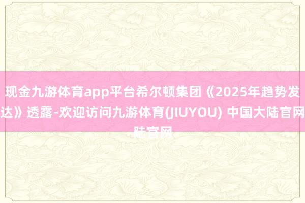 现金九游体育app平台希尔顿集团《2025年趋势发达》透露-欢迎访问九游体育(JIUYOU) 中国大陆官网