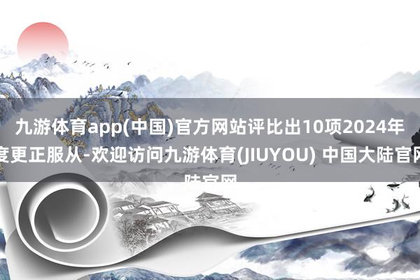 九游体育app(中国)官方网站评比出10项2024年度更正服从-欢迎访问九游体育(JIUYOU) 中国大陆官网