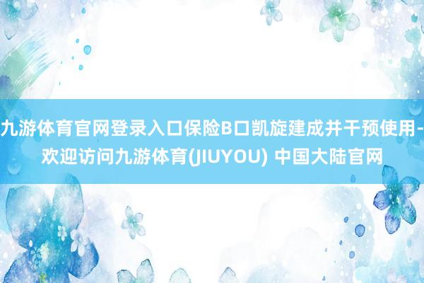 九游体育官网登录入口保险B口凯旋建成并干预使用-欢迎访问九游体育(JIUYOU) 中国大陆官网