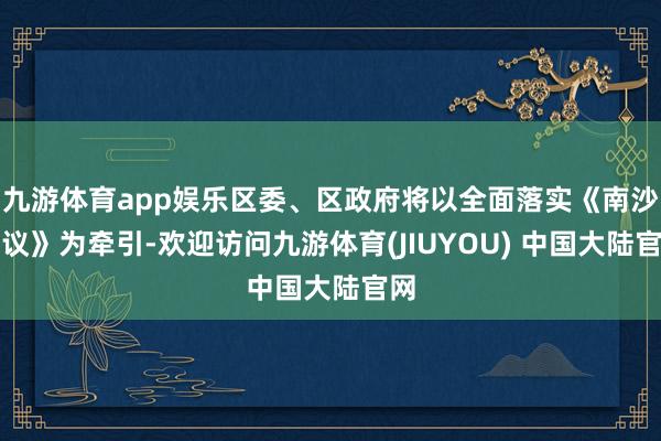 九游体育app娱乐区委、区政府将以全面落实《南沙决议》为牵引-欢迎访问九游体育(JIUYOU) 中国大陆官网