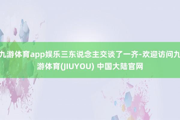 九游体育app娱乐三东说念主交谈了一齐-欢迎访问九游体育(JIUYOU) 中国大陆官网