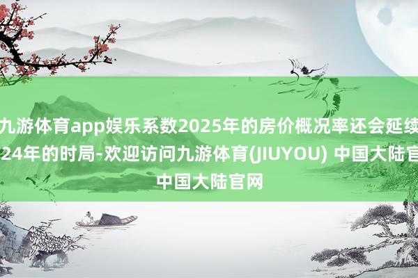 九游体育app娱乐系数2025年的房价概况率还会延续2024年的时局-欢迎访问九游体育(JIUYOU) 中国大陆官网