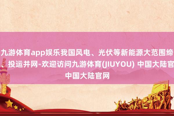 九游体育app娱乐我国风电、光伏等新能源大范围缔造、投运并网-欢迎访问九游体育(JIUYOU) 中国大陆官网