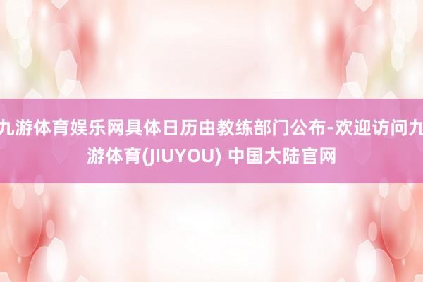 九游体育娱乐网具体日历由教练部门公布-欢迎访问九游体育(JIUYOU) 中国大陆官网