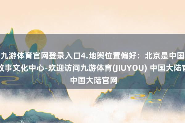 九游体育官网登录入口4.地舆位置偏好：北京是中国的政事文化中心-欢迎访问九游体育(JIUYOU) 中国大陆官网
