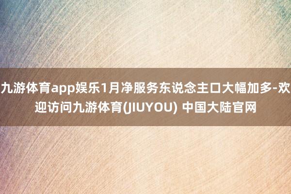 九游体育app娱乐1月净服务东说念主口大幅加多-欢迎访问九游体育(JIUYOU) 中国大陆官网