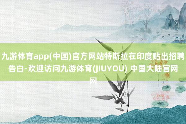 九游体育app(中国)官方网站特斯拉在印度贴出招聘告白-欢迎访问九游体育(JIUYOU) 中国大陆官网