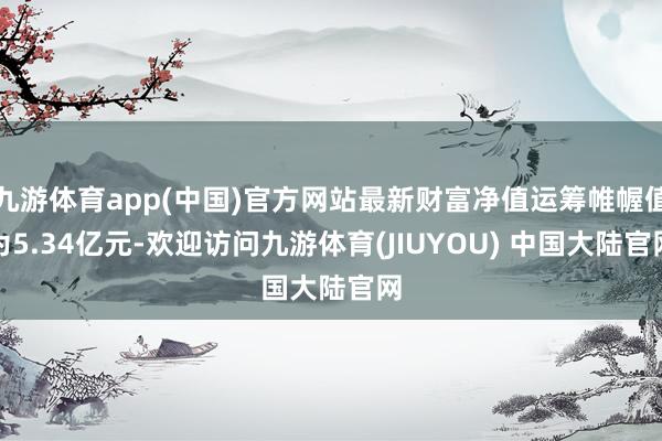 九游体育app(中国)官方网站最新财富净值运筹帷幄值为5.34亿元-欢迎访问九游体育(JIUYOU) 中国大陆官网
