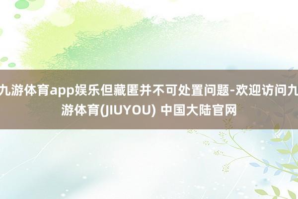 九游体育app娱乐但藏匿并不可处置问题-欢迎访问九游体育(JIUYOU) 中国大陆官网