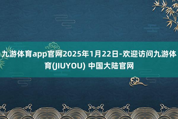 九游体育app官网2025年1月22日-欢迎访问九游体育(JIUYOU) 中国大陆官网