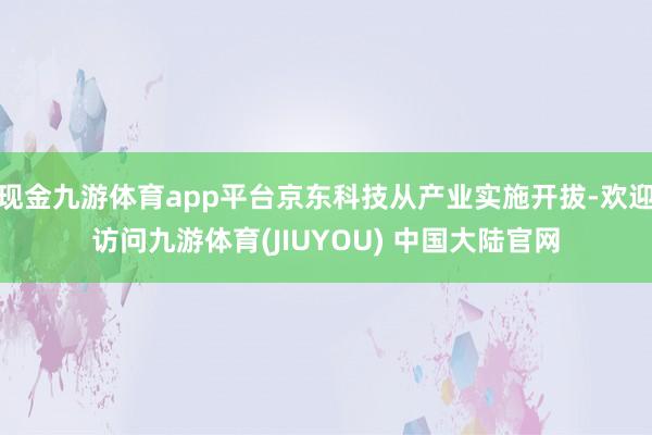 现金九游体育app平台京东科技从产业实施开拔-欢迎访问九游体育(JIUYOU) 中国大陆官网