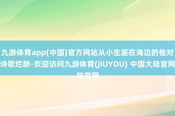 九游体育app(中国)官方网站从小生涯在海边的他对诗歌烂醉-欢迎访问九游体育(JIUYOU) 中国大陆官网