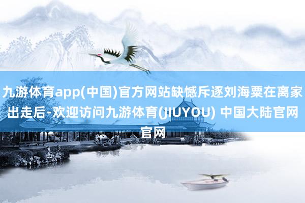 九游体育app(中国)官方网站缺憾斥逐刘海粟在离家出走后-欢迎访问九游体育(JIUYOU) 中国大陆官网