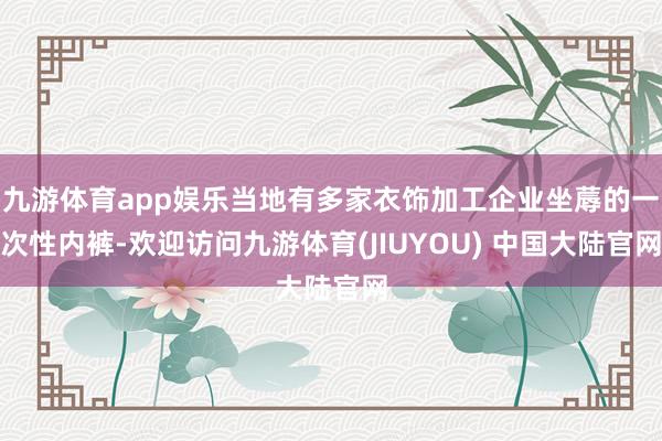 九游体育app娱乐当地有多家衣饰加工企业坐蓐的一次性内裤-欢迎访问九游体育(JIUYOU) 中国大陆官网