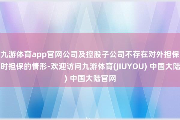 九游体育app官网公司及控股子公司不存在对外担保和过时担保的情形-欢迎访问九游体育(JIUYOU) 中国大陆官网
