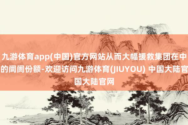 九游体育app(中国)官方网站从而大幅援救集团在中国的阛阓份额-欢迎访问九游体育(JIUYOU) 中国大陆官网
