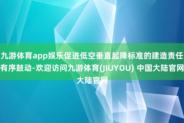 九游体育app娱乐促进低空垂直起降标准的建造责任有序鼓动-欢迎访问九游体育(JIUYOU) 中国大陆官网