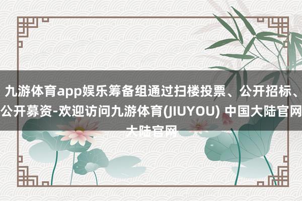 九游体育app娱乐筹备组通过扫楼投票、公开招标、公开募资-欢迎访问九游体育(JIUYOU) 中国大陆官网