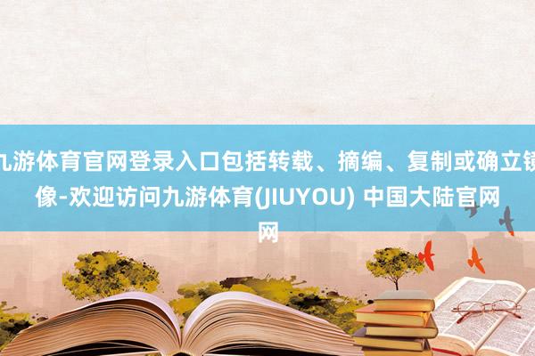 九游体育官网登录入口包括转载、摘编、复制或确立镜像-欢迎访问九游体育(JIUYOU) 中国大陆官网