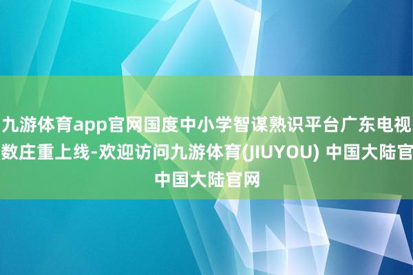 九游体育app官网国度中小学智谋熟识平台广东电视家数庄重上线-欢迎访问九游体育(JIUYOU) 中国大陆官网