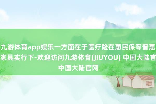 九游体育app娱乐一方面在于医疗险在惠民保等普惠类家具实行下-欢迎访问九游体育(JIUYOU) 中国大陆官网