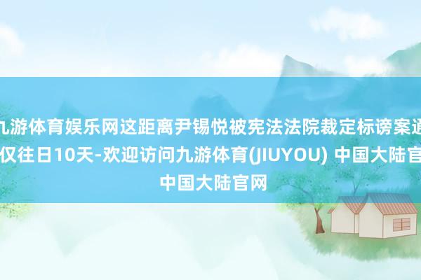 九游体育娱乐网这距离尹锡悦被宪法法院裁定标谤案通过仅往日10天-欢迎访问九游体育(JIUYOU) 中国大陆官网