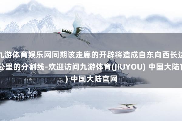 九游体育娱乐网同期该走廊的开辟将造成自东向西长达12公里的分割线-欢迎访问九游体育(JIUYOU) 中国大陆官网