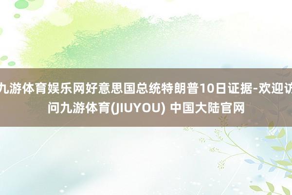 九游体育娱乐网好意思国总统特朗普10日证据-欢迎访问九游体育(JIUYOU) 中国大陆官网