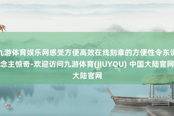 九游体育娱乐网感受方便高效在线刻章的方便性令东说念主惊奇-欢迎访问九游体育(JIUYOU) 中国大陆官网
