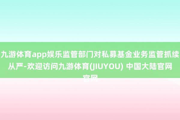 九游体育app娱乐监管部门对私募基金业务监管抓续从严-欢迎访问九游体育(JIUYOU) 中国大陆官网