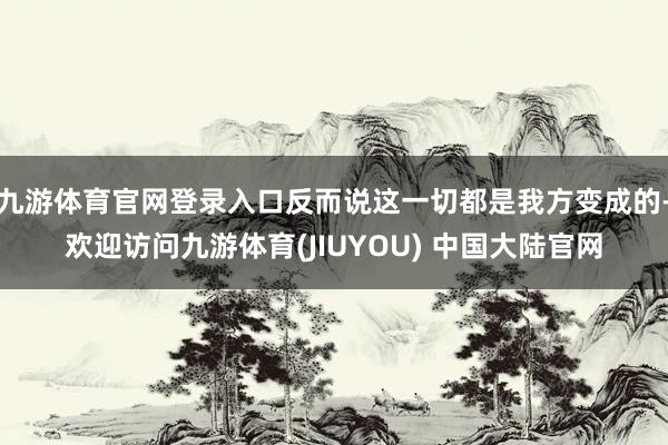 九游体育官网登录入口反而说这一切都是我方变成的-欢迎访问九游体育(JIUYOU) 中国大陆官网