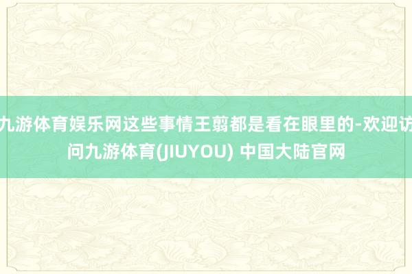 九游体育娱乐网这些事情王翦都是看在眼里的-欢迎访问九游体育(JIUYOU) 中国大陆官网