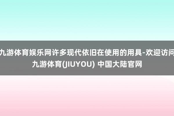 九游体育娱乐网许多现代依旧在使用的用具-欢迎访问九游体育(JIUYOU) 中国大陆官网