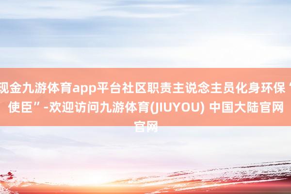 现金九游体育app平台社区职责主说念主员化身环保“使臣”-欢迎访问九游体育(JIUYOU) 中国大陆官网