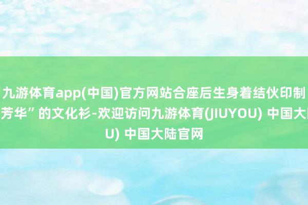 九游体育app(中国)官方网站合座后生身着结伙印制的“聚芳华”的文化衫-欢迎访问九游体育(JIUYOU) 中国大陆官网