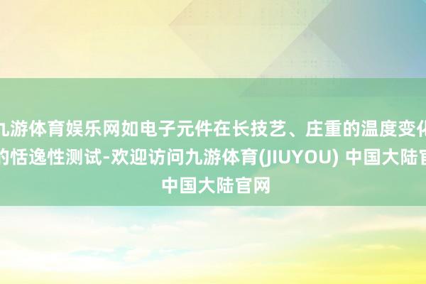 九游体育娱乐网如电子元件在长技艺、庄重的温度变化下的恬逸性测试-欢迎访问九游体育(JIUYOU) 中国大陆官网
